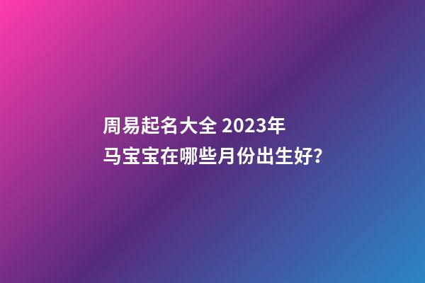 周易起名大全 2023年马宝宝在哪些月份出生好？